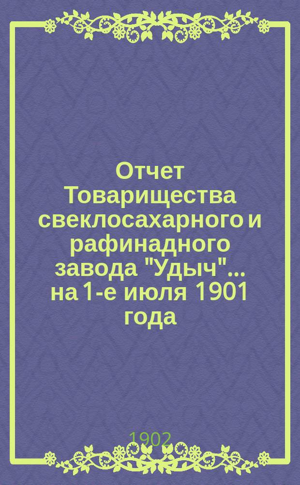Отчет Товарищества свеклосахарного и рафинадного завода "Удыч"... ... на 1-е июля 1901 года