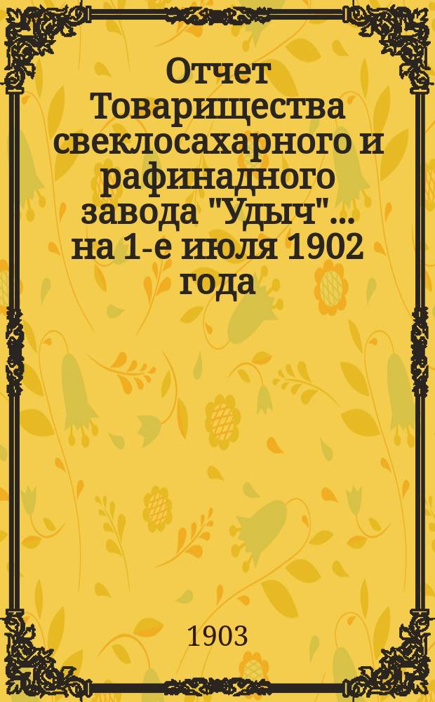 Отчет Товарищества свеклосахарного и рафинадного завода "Удыч"... ... на 1-е июля 1902 года
