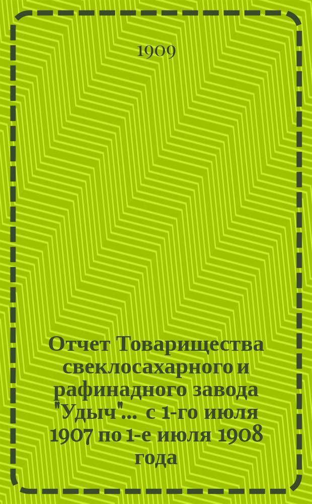 Отчет Товарищества свеклосахарного и рафинадного завода "Удыч"... ... с 1-го июля 1907 по 1-е июля 1908 года