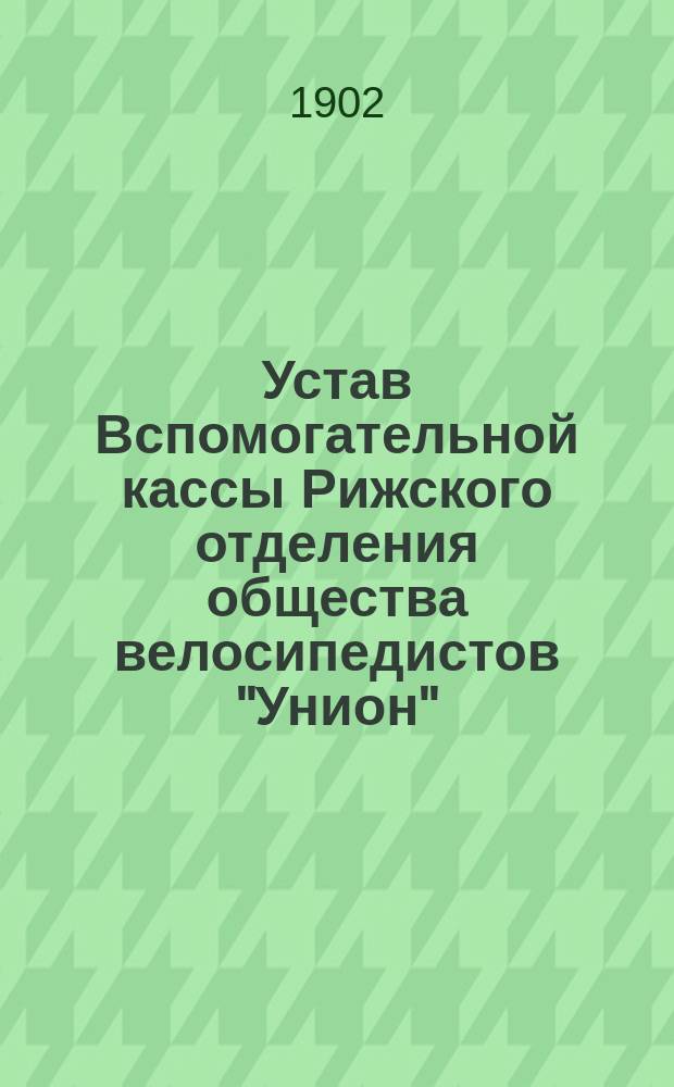 Устав Вспомогательной кассы Рижского отделения общества велосипедистов "Унион" : Утв. 2 марта 1902 г.