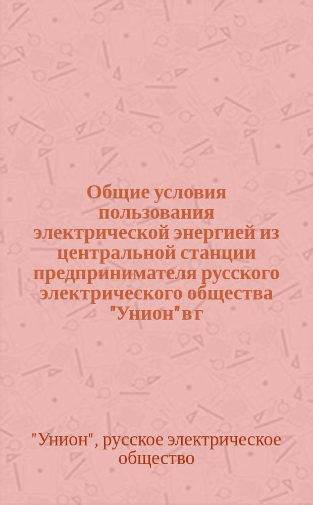 Общие условия пользования электрической энергией из центральной станции предпринимателя русского электрического общества "Унион" в г. Киеве