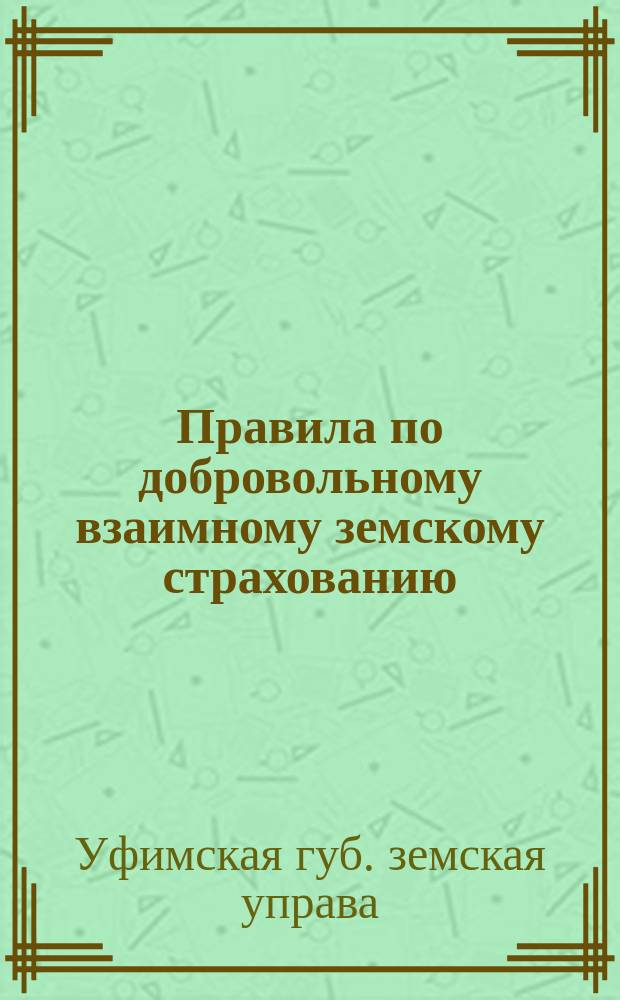 Правила по добровольному взаимному земскому страхованию : Утв. пост. Уфим. губ. зем. собр. 7 дек. 1901 г