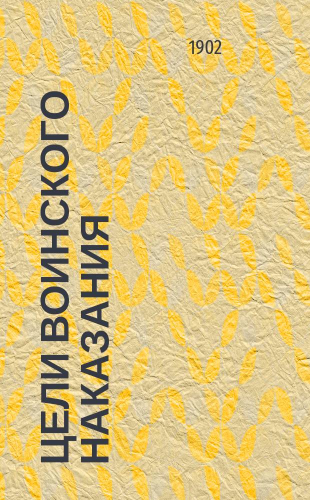 Цели воинского наказания : Дис. на соискание звания э.-орд. проф. по Каф. воен.-уголовных законов в Александров. воен.-юрид. акад