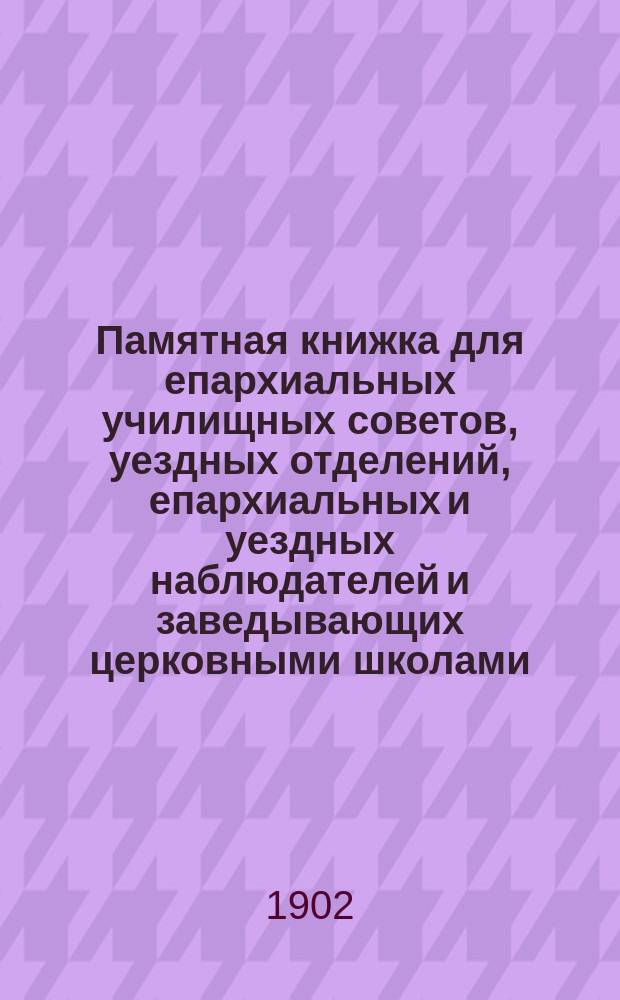 Памятная книжка для епархиальных училищных советов, уездных отделений, епархиальных и уездных наблюдателей и заведывающих церковными школами