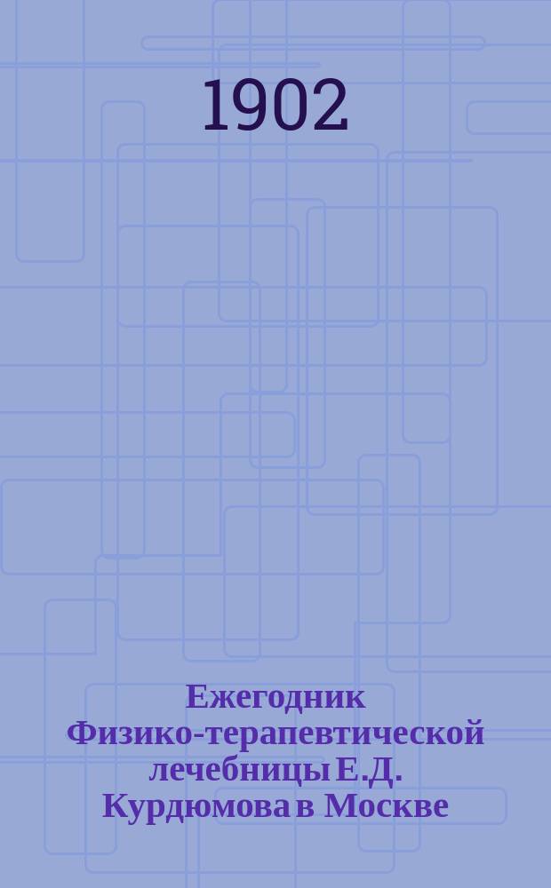 Ежегодник Физико-терапевтической лечебницы Е.Д. Курдюмова в Москве : Вып. 1. Вып. 1 : Отчет о деятельности ее за 1900-1901 год