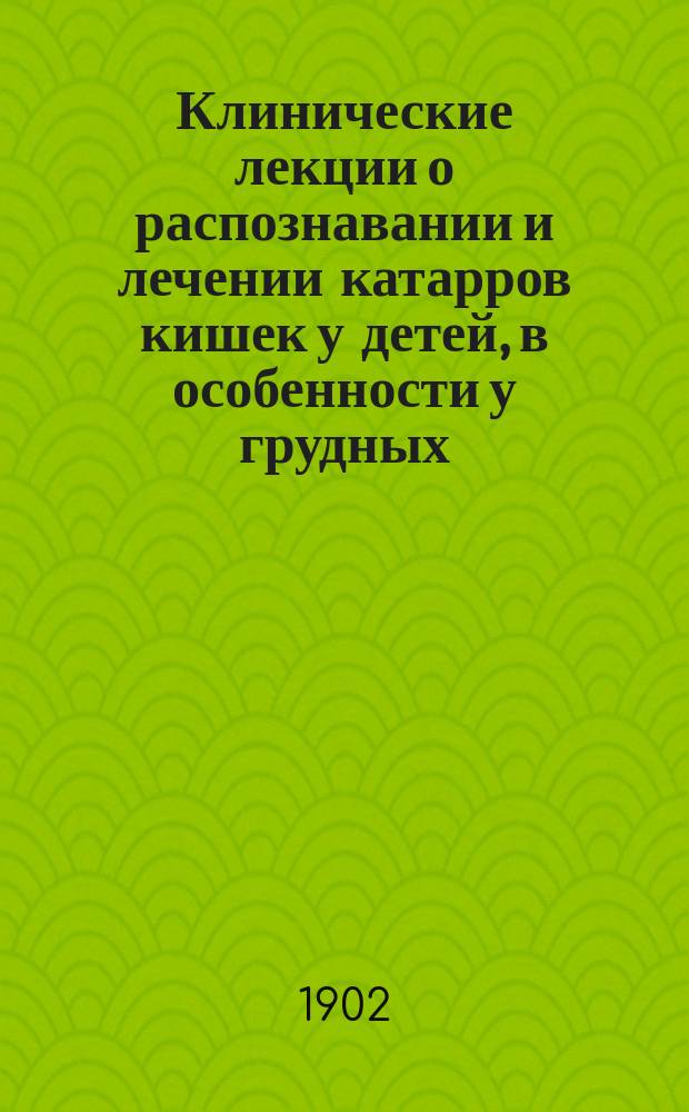 Клинические лекции о распознавании и лечении катарров кишек у детей, в особенности у грудных