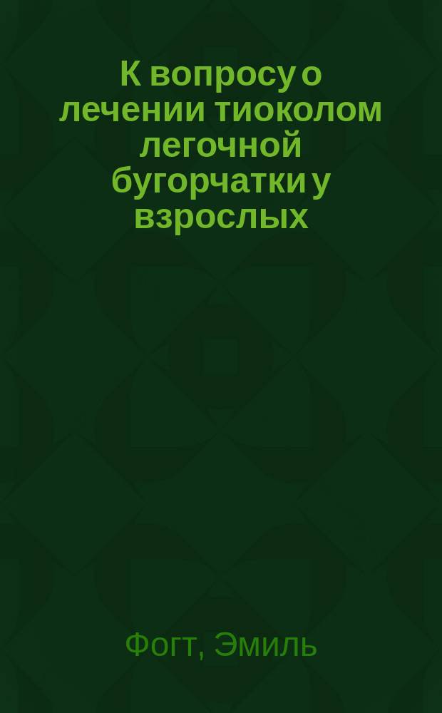 К вопросу о лечении тиоколом легочной бугорчатки у взрослых : Докл., чит. в Soc. de thérapeutique в Париже : Из Revue de thérapeutique, № 24, 1901; Bulletin générale de Therapeutique 1902, № 1