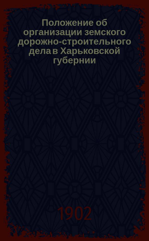 Положение об организации земского дорожно-строительного дела в Харьковской губернии : С прил. инструкции о порядке устройства дорог, правил о порядке производства осмотров и др. материалов : Рассмотрено Комис. при Губ. управе из председателей уезд. управ 14 февр. 1901 г. и испр., доп. и утв. Губ. зем. собр. 17 дек. 1902 г
