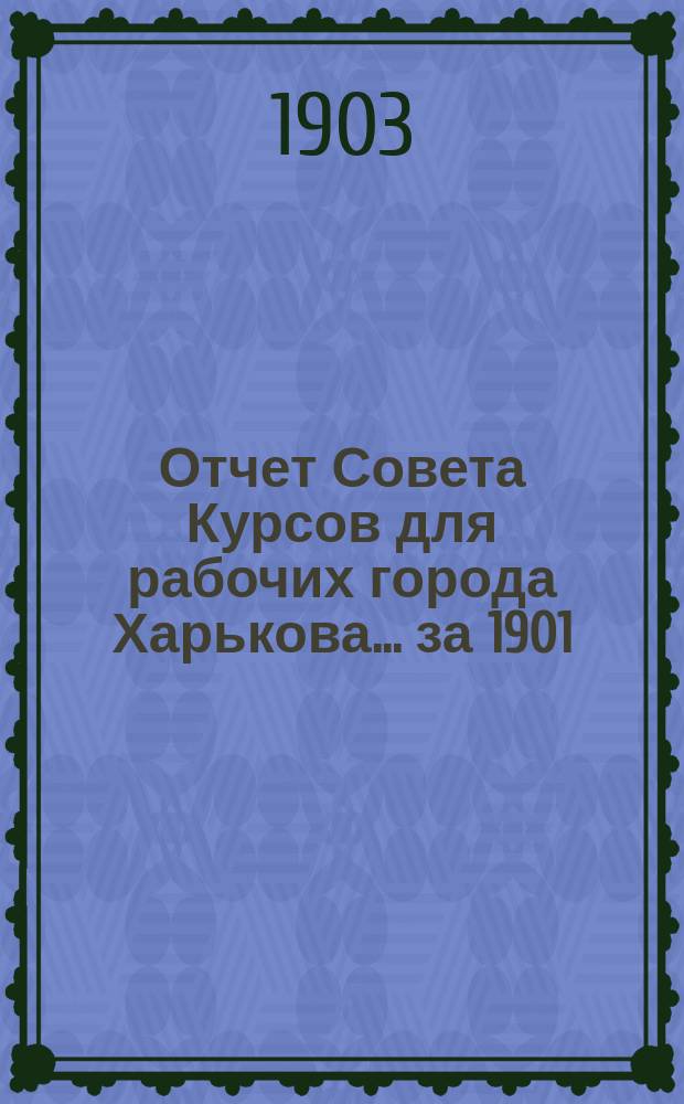 Отчет Совета Курсов для рабочих города Харькова... за 1901/1902 учебный год