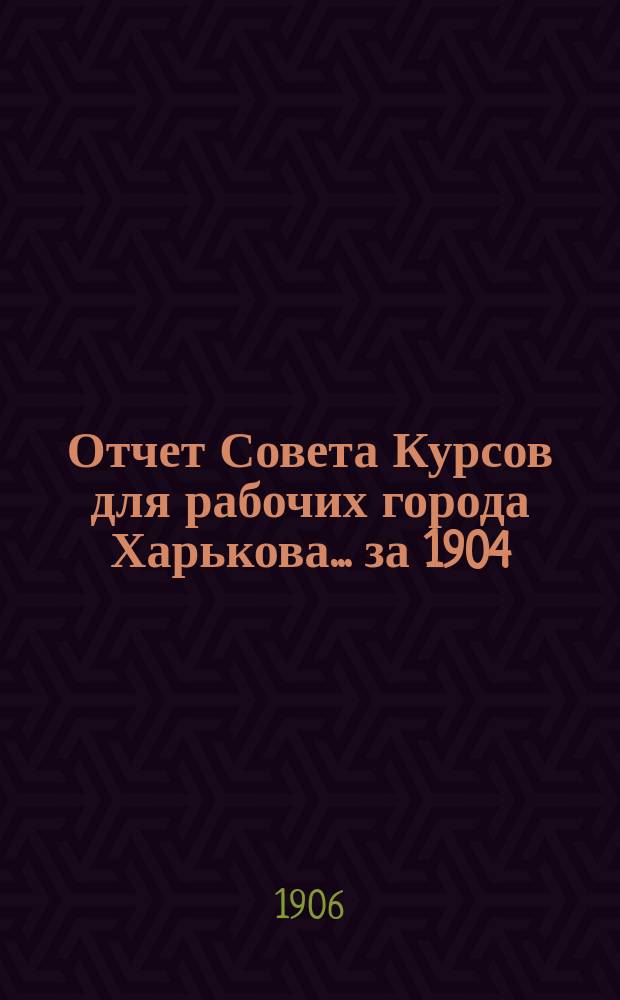 Отчет Совета Курсов для рабочих города Харькова... за 1904/5 и 1905/6 годы