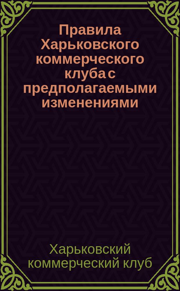 Правила Харьковского коммерческого клуба с предполагаемыми изменениями : Утв. 15 окт. 1858 г.