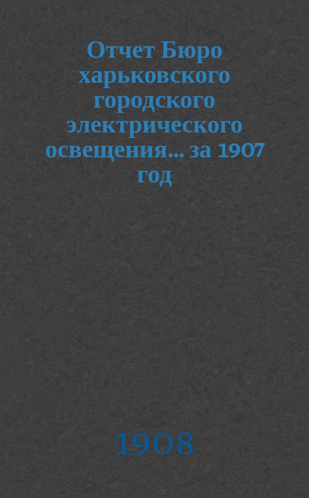 Отчет Бюро харьковского городского электрического освещения... за 1907 год