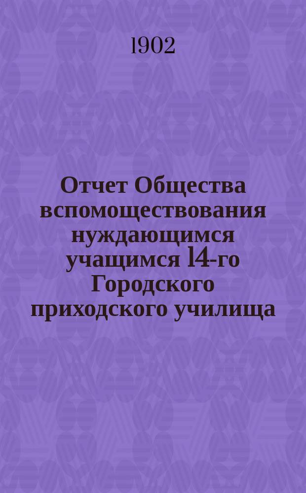 Отчет Общества вспомоществования нуждающимся учащимся 14-го Городского приходского училища... ... за 1901 год