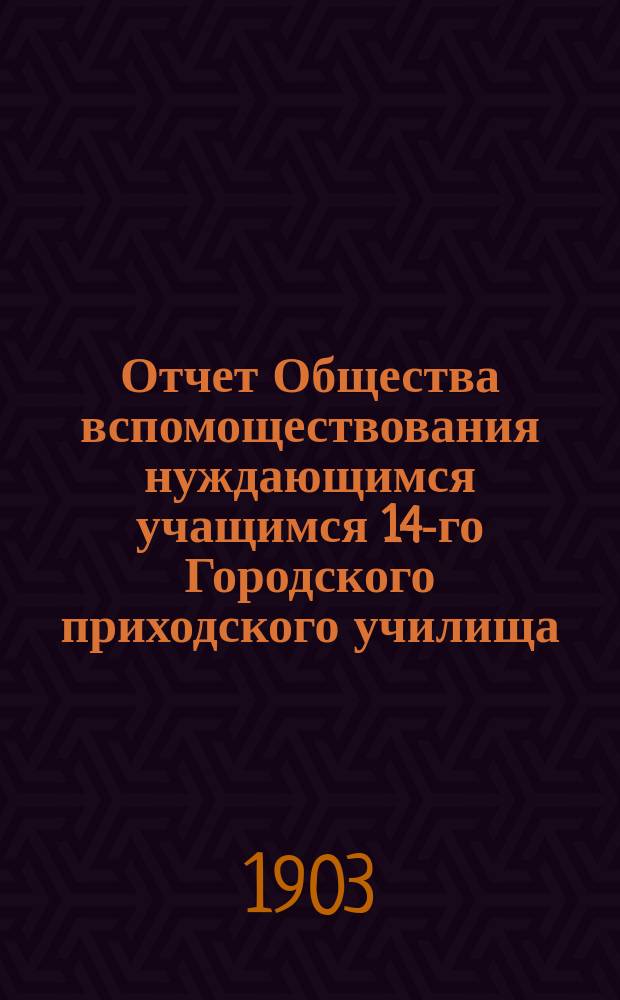 Отчет Общества вспомоществования нуждающимся учащимся 14-го Городского приходского училища... ... за 1902 год