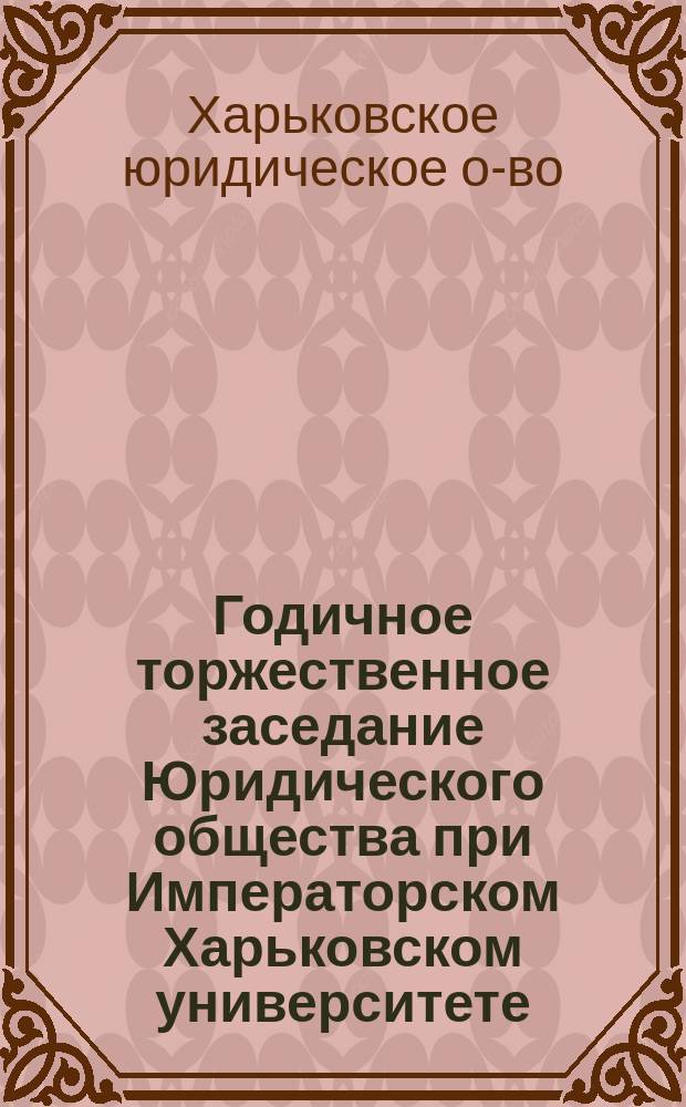 Годичное торжественное заседание Юридического общества при Императорском Харьковском университете. 1902 год