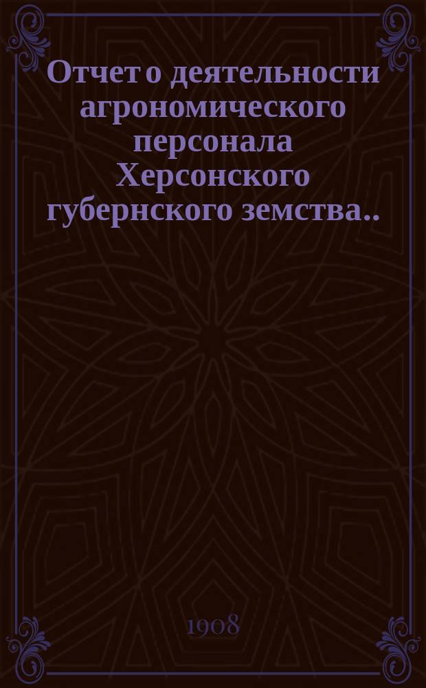 Отчет о деятельности агрономического персонала Херсонского губернского земства... ... в 1907 году