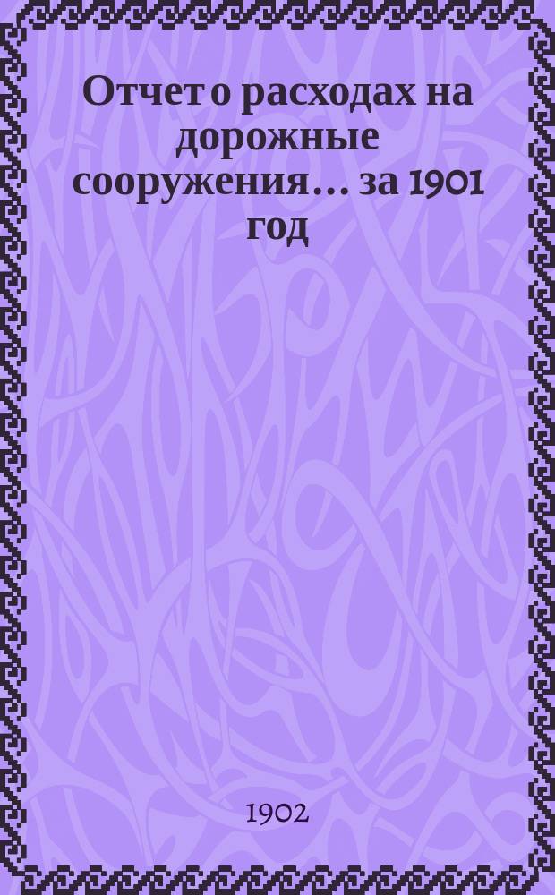 Отчет о расходах на дорожные сооружения... ... за 1901 год