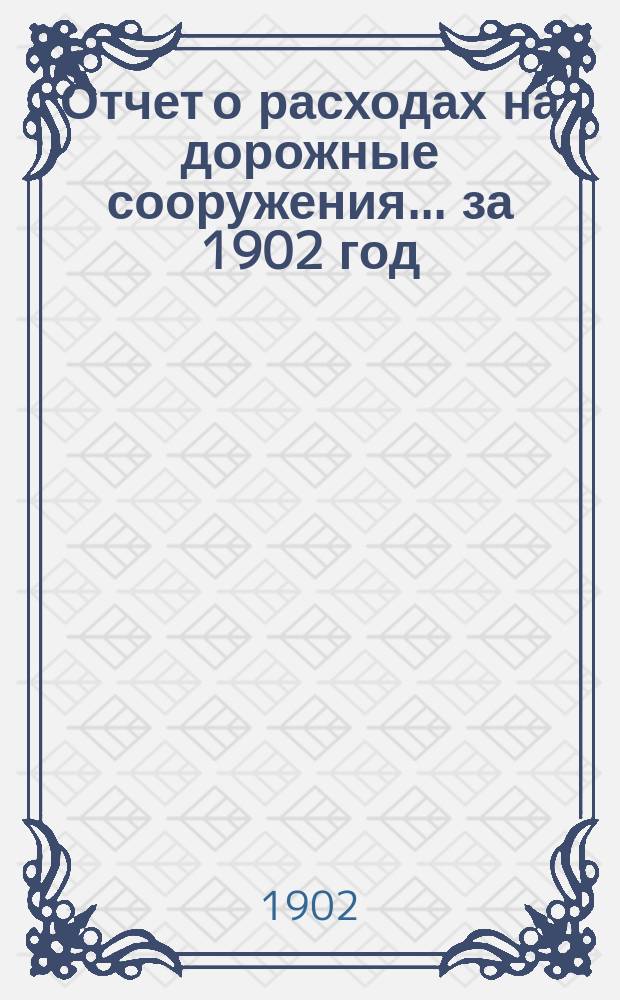 Отчет о расходах на дорожные сооружения... ... за 1902 год
