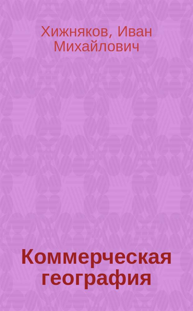 Коммерческая география : Лекции, чит. И.М. Хижняковым во втором полугодии 1901-1902 учеб. г. на Спец. вечер. курсах для служащих на Югозап. ж. д
