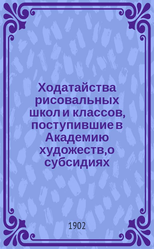 Ходатайства рисовальных школ и классов, поступившие в Академию художеств, о субсидиях... ... в 1902 году