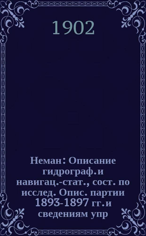 Неман : Описание гидрограф. и навигац.-стат., сост. по исслед. Опис. партии 1893-1897 гг. и сведениям упр. водяных пут. сообщ. инж. В.Н. Холшевниковым : С прил. карт. бассейна Немана