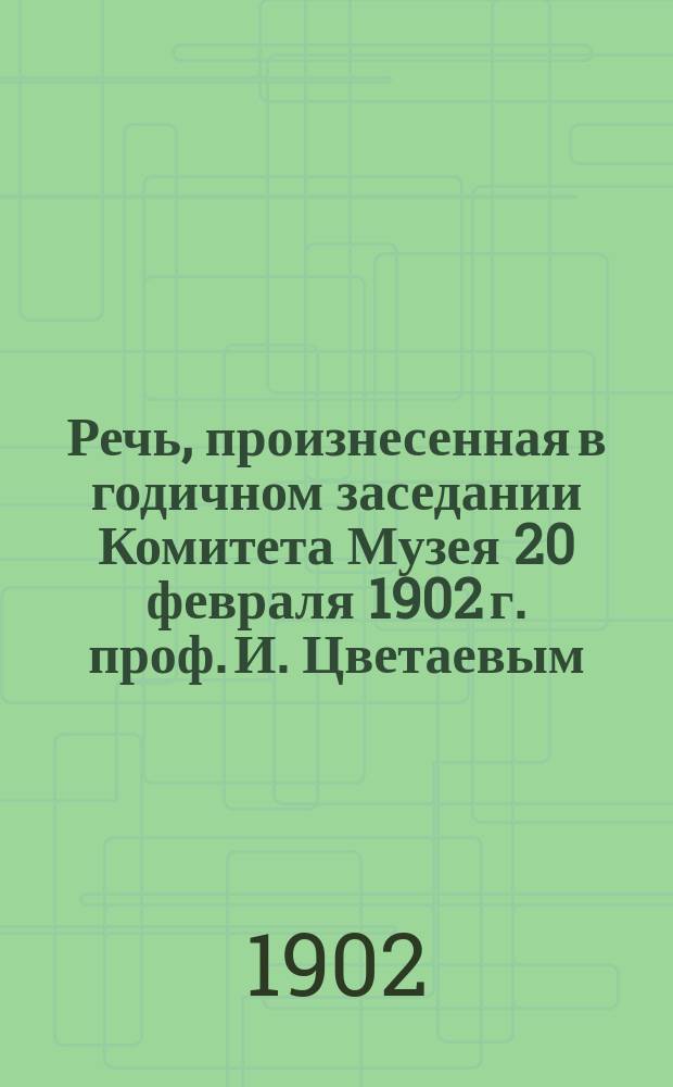 Речь, произнесенная в годичном заседании Комитета Музея 20 февраля 1902 г. проф. И. Цветаевым