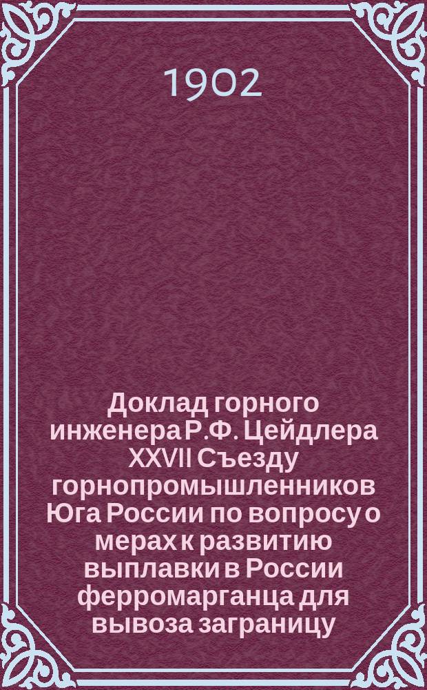 Доклад горного инженера Р.Ф. Цейдлера XXVII Съезду горнопромышленников Юга России по вопросу о мерах к развитию выплавки в России ферромарганца для вывоза заграницу