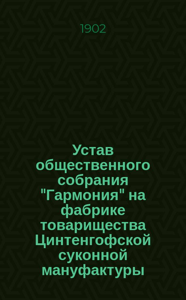 Устав общественного собрания "Гармония" на фабрике товарищества Цинтенгофской суконной мануфактуры, бывш. Верман и сын в Цинтенгофе Перновского уезда Лифляндской губ. : Утв. 23 янв. 1901 г.