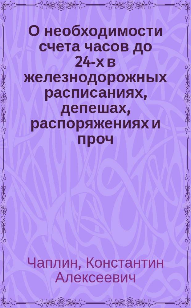 О необходимости счета часов до 24-х в железнодорожных расписаниях, депешах, распоряжениях и проч. : Докл. XIV Совещат. съезду представителей службы движения рус. ж. д. : К вопросу № 17 программы