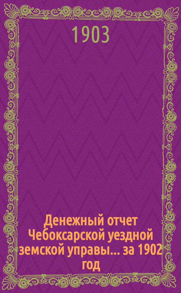 Денежный отчет Чебоксарской уездной земской управы... за 1902 год