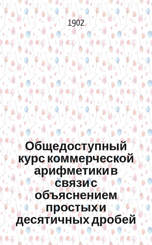 Общедоступный курс коммерческой арифметики в связи с объяснением простых и десятичных дробей : В 25 лекциях : Руководство для самообразования