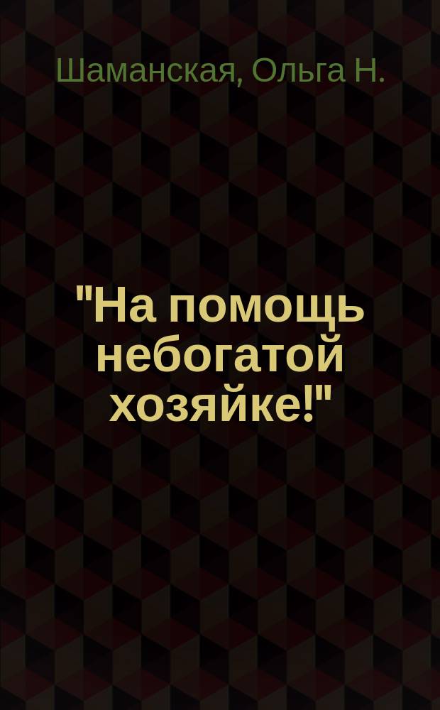 "На помощь небогатой хозяйке!" : Повар. кн. 500 рецептов, испыт. путем 15-лет. практики в роли хозяйки домаш. обедов для людей небогатого класса