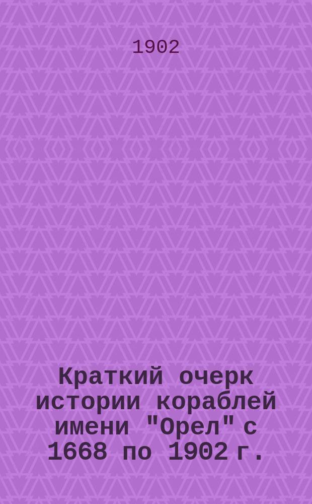 Краткий очерк истории кораблей имени "Орел" с 1668 по 1902 г.