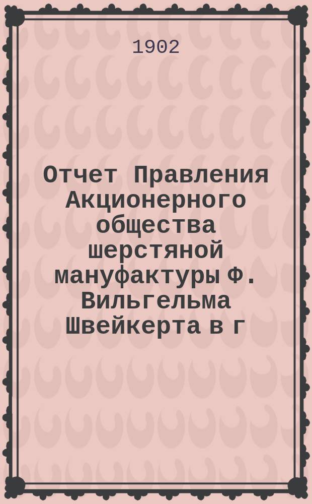 Отчет Правления Акционерного общества шерстяной мануфактуры Ф. Вильгельма Швейкерта в г. Лодзи...