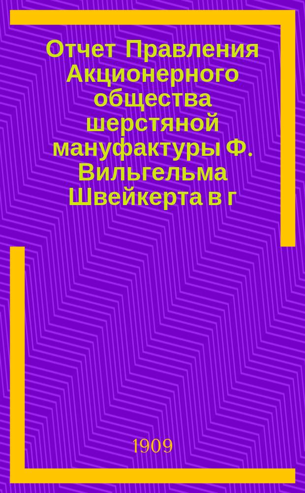 Отчет Правления Акционерного общества шерстяной мануфактуры Ф. Вильгельма Швейкерта в г. Лодзи... ... за 10-й год деятельности Общества, т. е. за время с 19 декабря 1907/1 января 1908 г. по 18/31 декабря 1908 г.