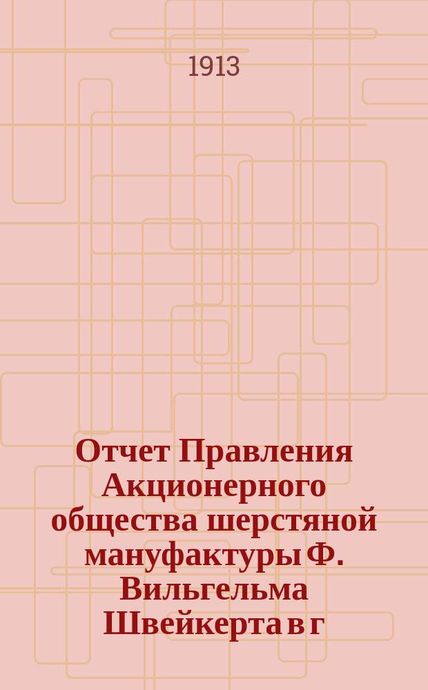 Отчет Правления Акционерного общества шерстяной мануфактуры Ф. Вильгельма Швейкерта в г. Лодзи... ... за 14-й год деятельности Общества, т. е. за время с 19 декабря 1911/1 января 1912 г. по 18/31 декабря 1912 г.