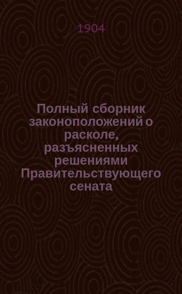 Полный сборник законоположений о расколе, разъясненных решениями Правительствующего сената : С прил. инструкций..