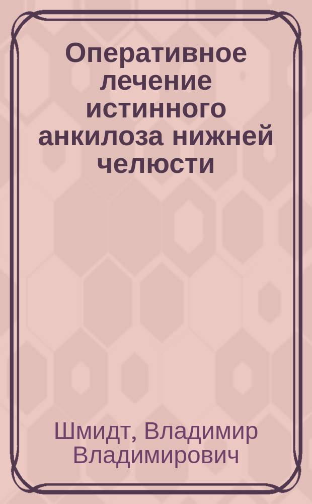 Оперативное лечение истинного анкилоза нижней челюсти : Дис. на степ. д-ра мед. лекаря В.В. Шмидт