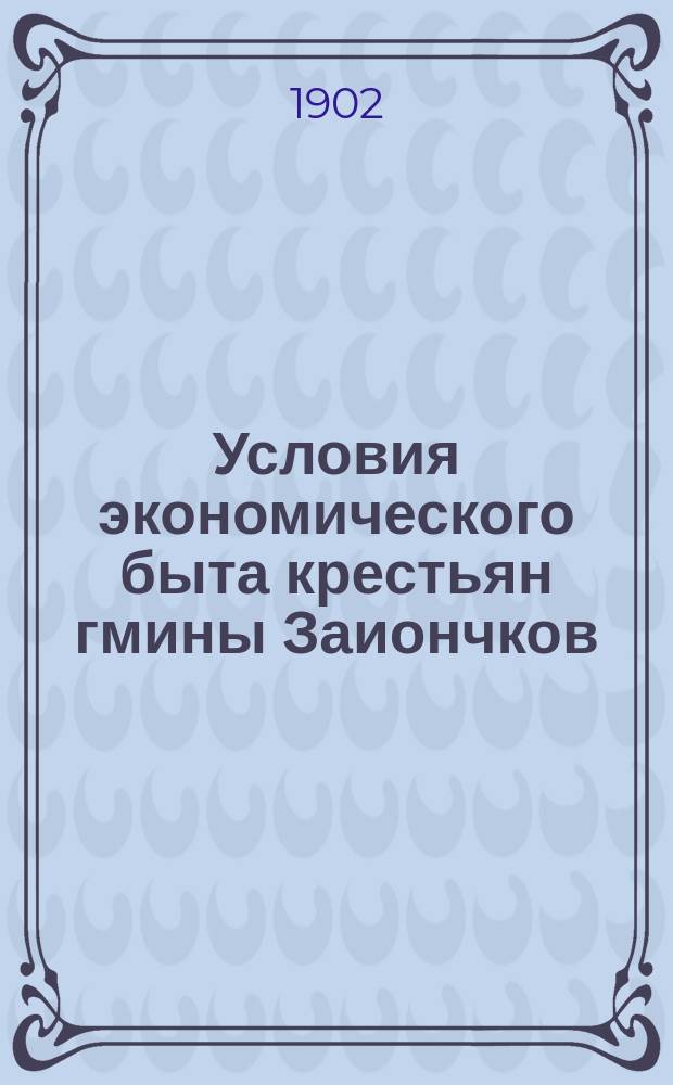 Условия экономического быта крестьян гмины Заиончков : Сост. упр. Келец. казен. палатою С.А. Шпилев по данным, собр. подат. инспектором Д.А. Жолобовским