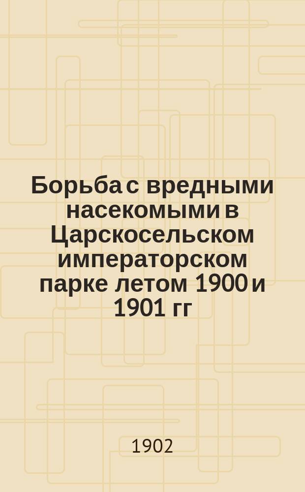 ... Борьба с вредными насекомыми в Царскосельском императорском парке летом 1900 и 1901 гг.
