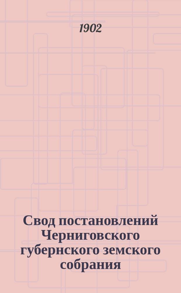 Свод постановлений Черниговского губернского земского собрания (XIX-XXXV сессий) 1883-1899 годов, с кратким сводом постановлений за время с 1865 по 1882 г. (I-XVIII с. с.) : Сост. по поруч. Губ. зем. управы С.В. Сотников. Вып. 1-. Вып. 1