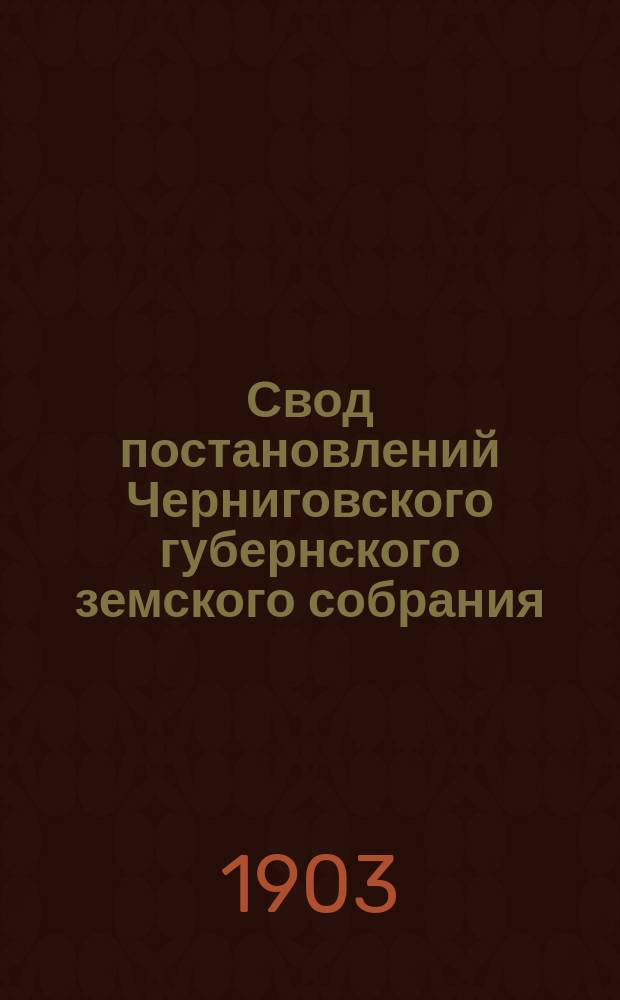 Свод постановлений Черниговского губернского земского собрания (XIX-XXXV сессий) 1883-1899 годов, с кратким сводом постановлений за время с 1865 по 1882 г. (I-XVIII с. с.) : Сост. по поруч. Губ. зем. управы С.В. Сотников. Вып. 1-. Вып. 3