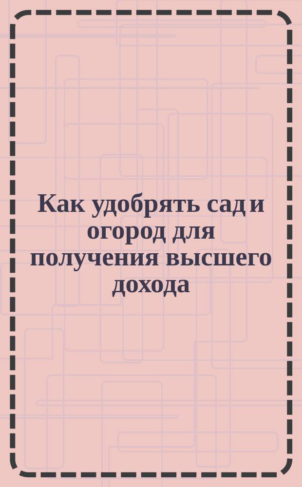 Как удобрять сад и огород для получения высшего дохода : Сост. на основании долголет. практики П.Н. Штейнберг