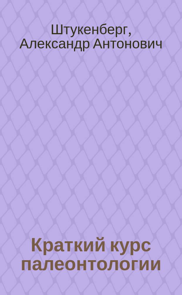 Краткий курс палеонтологии (Палеозоологии) : Лекции, чит. проф. А. Штукенбергом студентам Казан. ун-та