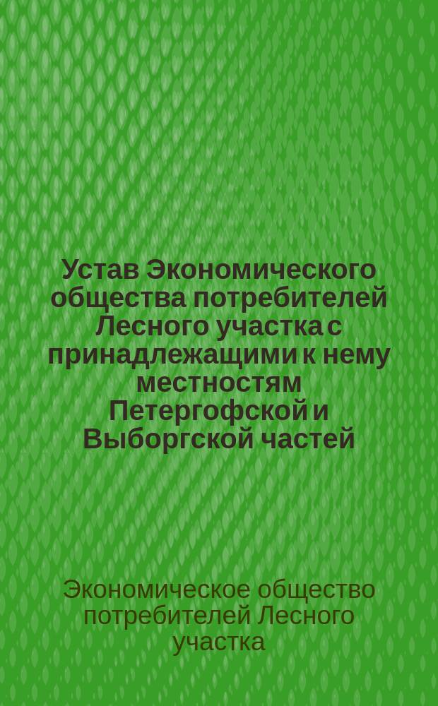 Устав Экономического общества потребителей Лесного участка с принадлежащими к нему местностям Петергофской и Выборгской частей : Утв. 12 окт. 1902 г