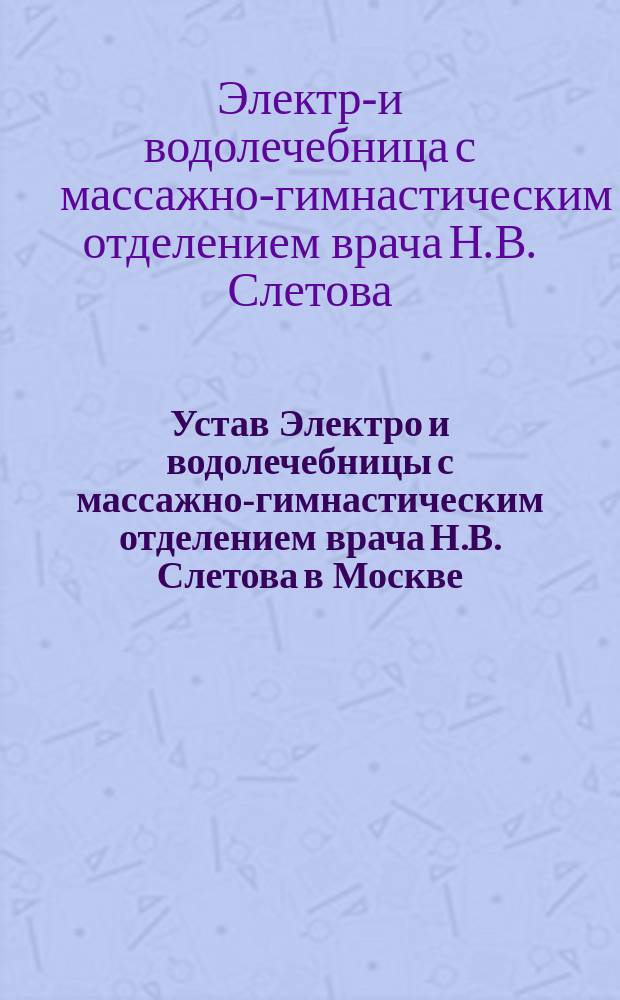 Устав Электро и водолечебницы с массажно-гимнастическим отделением врача Н.В. Слетова в Москве : Утв. 12 мая 1902 г.
