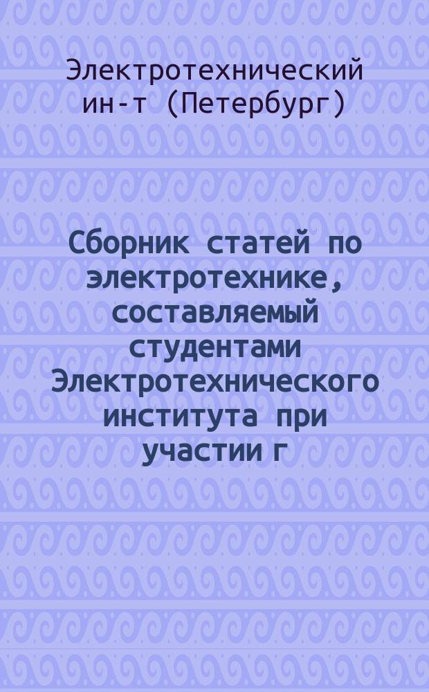 Сборник статей по электротехнике, составляемый студентами Электротехнического института при участии г.г. профессоров, преподавателей и лаборантов Института : № 1-