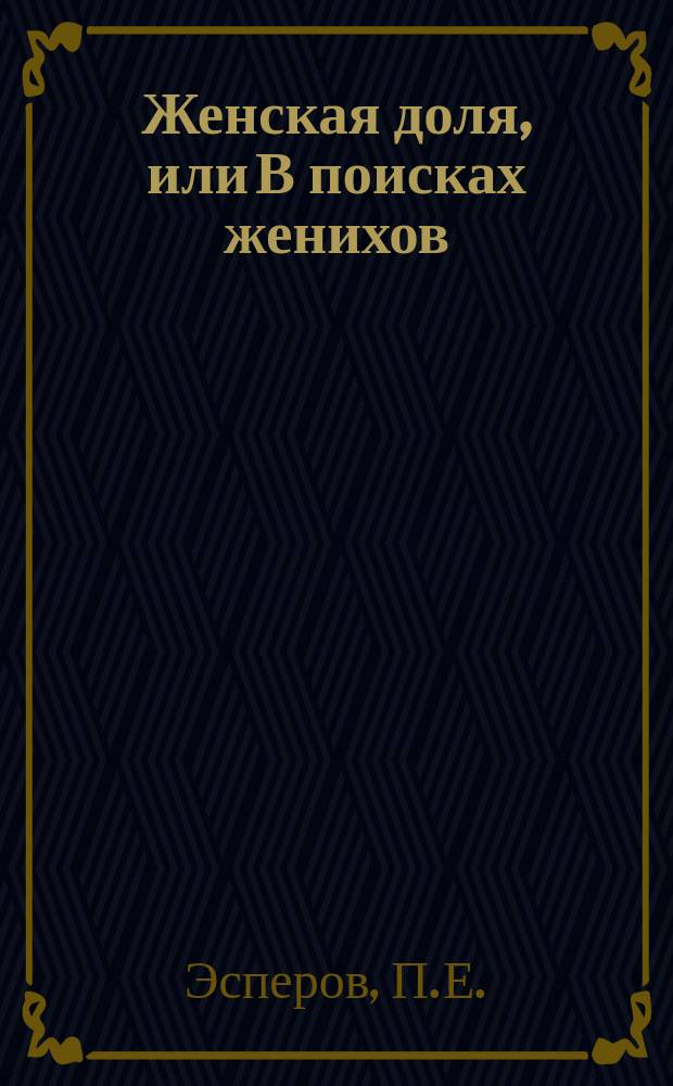 Женская доля, или В поисках женихов : Комедия в 3 д. и 5 карт. из жизни молодежи в провинции