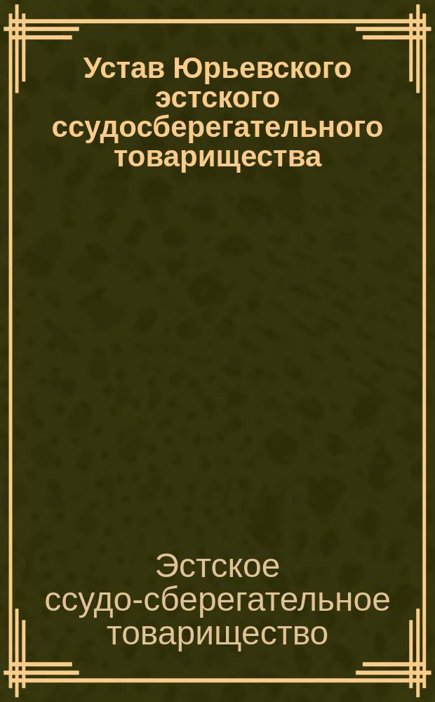 Устав Юрьевского эстского ссудосберегательного товарищества : Утв. 17 июля 1901 г.