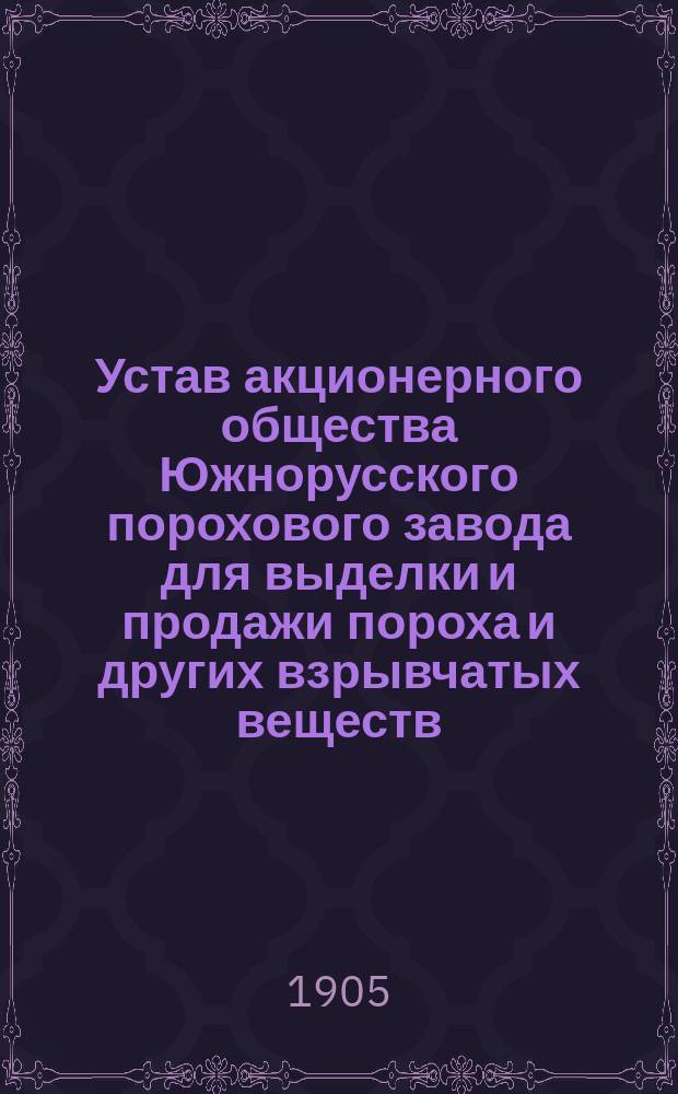 Устав акционерного общества Южнорусского порохового завода для выделки и продажи пороха и других взрывчатых веществ : Утв. 3 июля 1902 г.